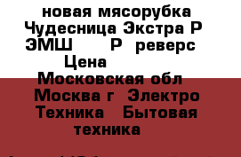 новая мясорубка Чудесница Экстра Р1 ЭМШ 1500 Р1 реверс › Цена ­ 1 950 - Московская обл., Москва г. Электро-Техника » Бытовая техника   